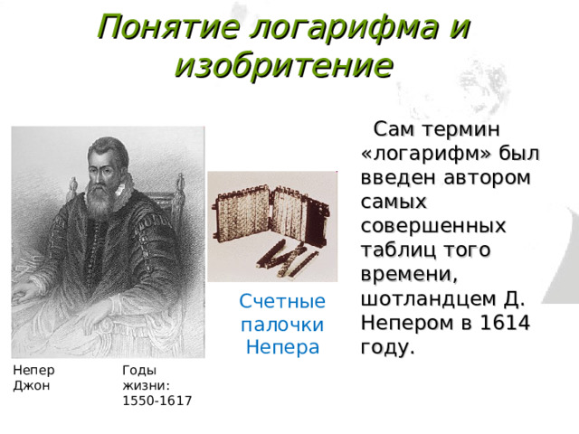 Понятие логарифма и изобритение   Сам термин «логарифм» был введен автором самых совершенных таблиц того времени, шотландцем Д. Непером в 1614 году. Счетные палочки Непера Непер Джон Годы жизни: 1550-1617 