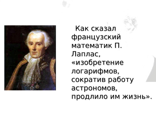  Как сказал французский математик П. Лаплас, «изобретение логарифмов, сократив работу астрономов, продлило им жизнь». Лаплас Пьер-Симон Годы жизни: 1749-1827 