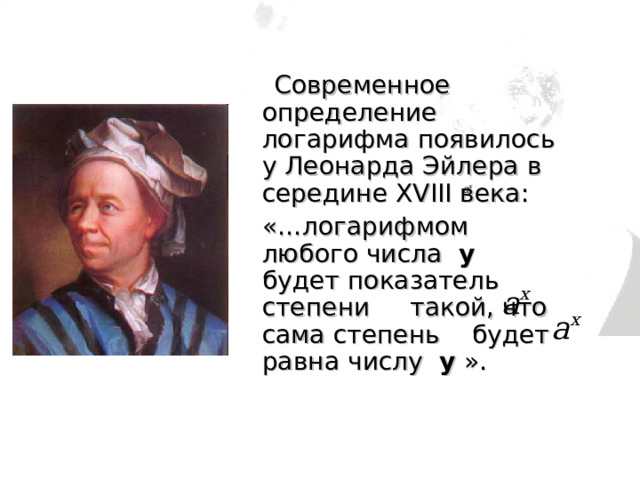   Современное определение логарифма появилось у Леонарда Эйлера в середине XVIII века:  «…логарифмом любого числа y будет показатель степени такой, что сама степень будет равна числу y ». Эйлер Леонард Годы жизни: 1707-1783 