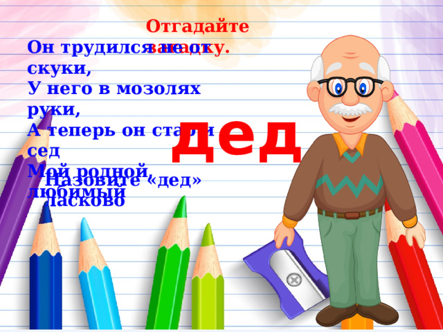 Отгадайте загадку. Он трудился не от скуки, У него в мозолях руки, А теперь он стар и сед Мой родной, любимый  дед Назовите «дед» ласково 12 