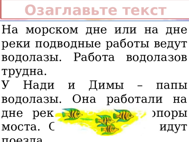 Прочитайте Озаглавьте текст На морском дне или на дне реки подводные работы ведут водолазы. Работа водолазов трудна. У Нади и Димы – папы водолазы. Она работали на дне реки, укрепляли опоры моста. Снова по мосту идут поезда. 