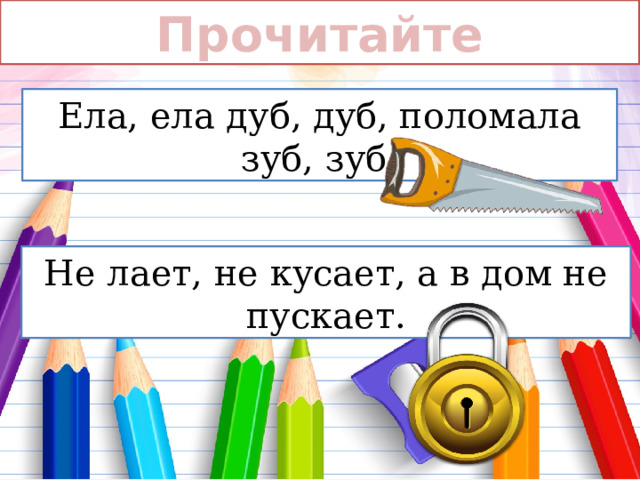 Прочитайте Ела, ела дуб, дуб, поломала зуб, зуб. Не лает, не кусает, а в дом не пускает. 