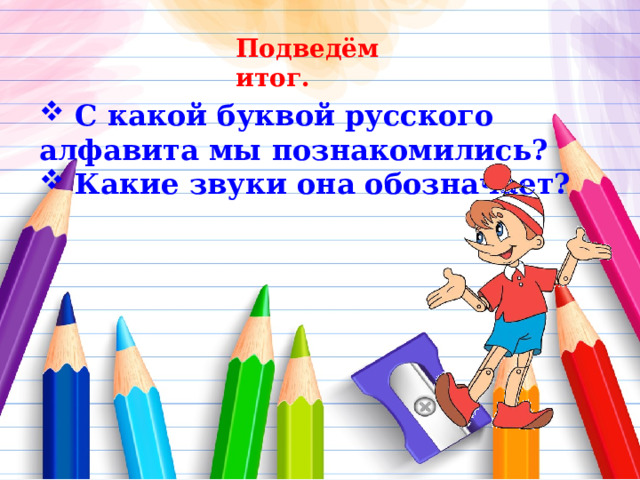 Подведём итог.  C какой буквой русского алфавита мы познакомились?  Какие звуки она обозначает?  