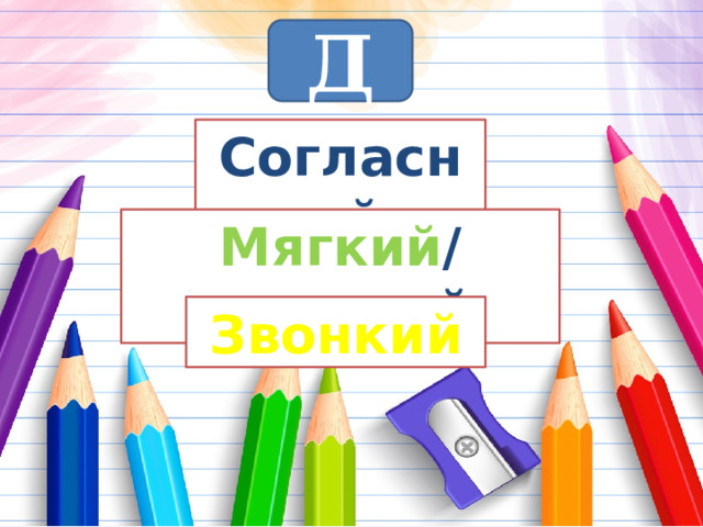 Д Согласный Мягкий /твердый Звонкий 