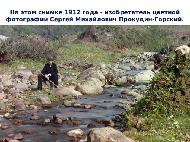 На этом снимке 1912 года - изобретатель цветной фотографии Сергей Михайлович Прокудин-Горский. 