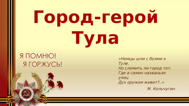 Город-герой Тула  «Немцы шли с боями к Туле,  Но сломить ли город тот,  Где в самих названьях улиц  Дух оружия живет?..»  М. Кольчугин 