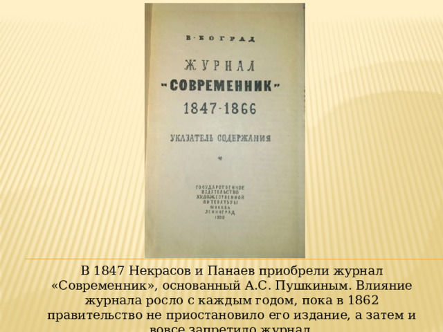 В 1847 Некрасов и Панаев приобрели журнал «Современник», основанный А.С. Пушкиным. Влияние журнала росло с каждым годом, пока в 1862 правительство не приостановило его издание, а затем и вовсе запретило журнал. 