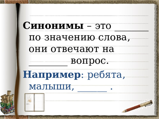 Синонимы – это _______ по значению слова, они отвечают на ________ вопрос. Например : ребята, малыши, ______ . 