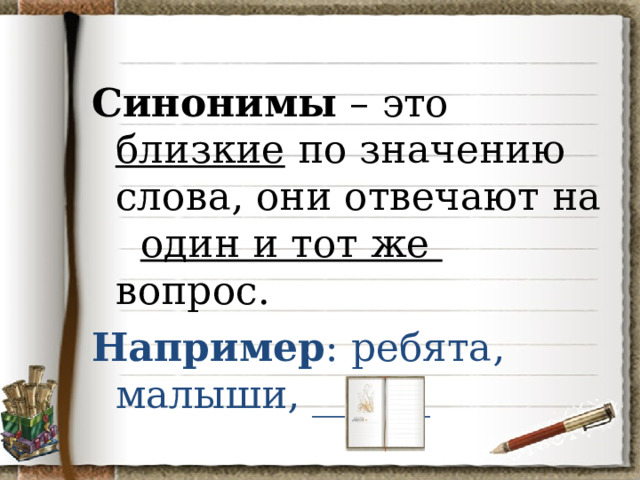Синонимы – это близкие по значению слова, они отвечают на один и тот же вопрос. Например : ребята, малыши, ______ 