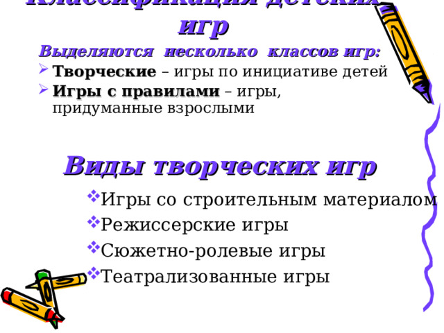 Классификация детских игр Выделяются  несколько  классов игр: Творческие – игры по инициативе детей Игры с правилами – игры, придуманные взрослыми Виды творческих игр Игры со строительным материалом Режиссерские игры Сюжетно-ролевые игры Театрализованные игры 