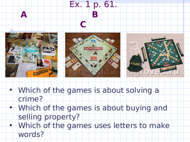 Ex. 1 p. 61.  A B C Which of the games is about solving a crime? Which of the games is about buying and selling property? Which of the games uses letters to make words? 