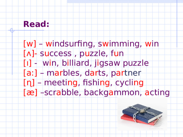 Read:   [w] – w indsurfing, s w imming, w in  [ʌ]- s u ccess , p u zzle, f u n  [ı] - w i n, b i lliard, j i gsaw puzzle  [a:] – m ar bles, d ar ts, p ar tner   [ɳ] – meeti ng , fishi ng , cycli ng  [æ] –scr a bble, backg a mmon, a cting 