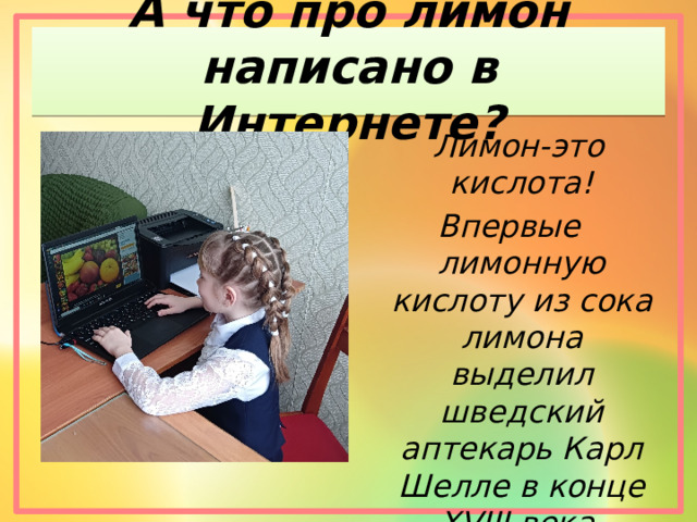 А что про лимон написано в Интернете?  Лимон-это кислота! Впервые лимонную кислоту из сока лимона выделил шведский аптекарь Карл Шелле в конце XVIII века. 