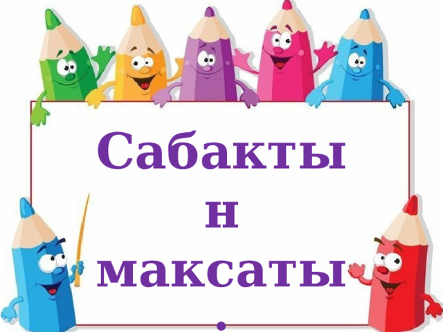 Сабактын максаты: 