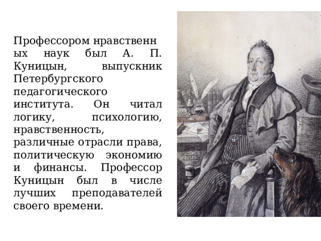 Профессором нравственных наук был А. П. Куницын, выпускник Петербургского педагогического института. Он читал логику, психологию, нравственность, различные отрасли права, политическую экономию и финансы. Профессор Куницын был в числе лучших преподавателей своего времени. 