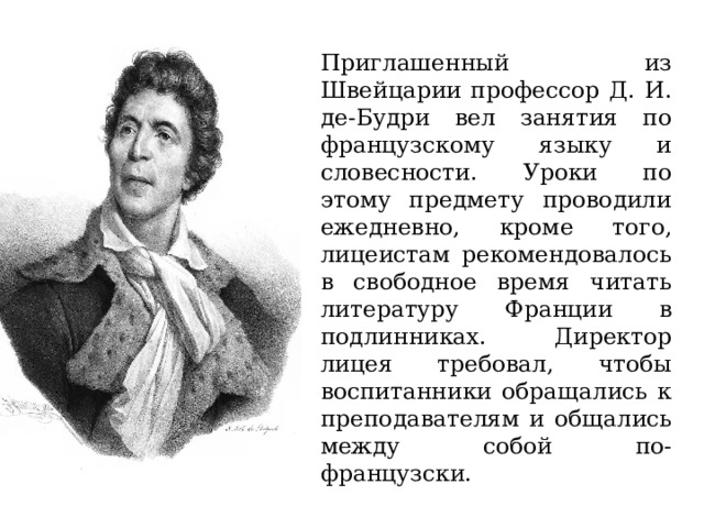 Приглашенный из Швейцарии профессор Д. И. де-Будри вел занятия по французскому языку и словесности. Уроки по этому предмету проводили ежедневно, кроме того, лицеистам рекомендовалось в свободное время читать литературу Франции в подлинниках. Директор лицея требовал, чтобы воспитанники обращались к преподавателям и общались между собой по-французски. 