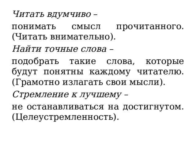 Читать вдумчиво – понимать смысл прочитанного. (Читать внимательно).  Найти точные слова – подобрать такие слова, которые будут понятны каждому читателю. (Грамотно излагать свои мысли).  Стремление к лучшему – не останавливаться на достигнутом. (Целеустремленность).  