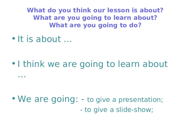 What do you think our lesson is about?  What are you going to learn about?  What are you going to do? It is about … I think we are going to learn about … We are going: - to give a presentation;  - to give a slide-show;  - to give a slide-show;  - to give a slide-show;  - to give a slide-show;  - to give a slide-show; 