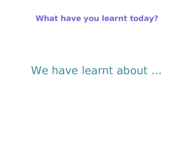 What have you learnt today?   We have learnt about … 