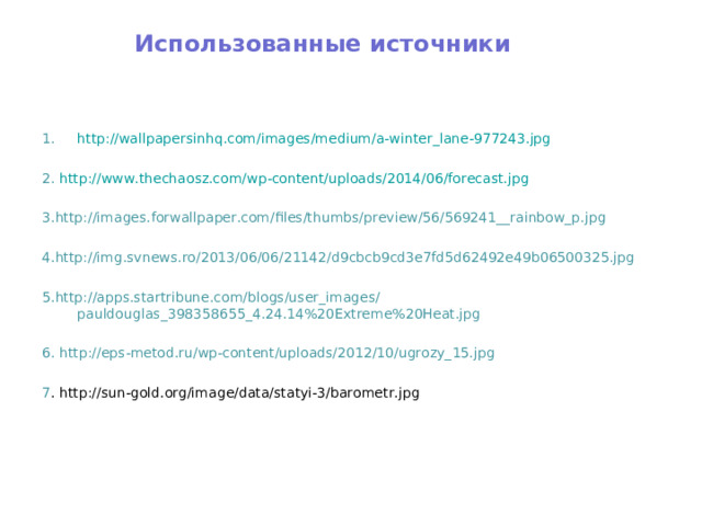 Использованные источники http://wallpapersinhq.com/images/medium/a-winter_lane-977243.jpg  2. http://www.thechaosz.com/wp-content/uploads/2014/06/forecast.jpg 3. http://images.forwallpaper.com/files/thumbs/preview/56/569241__rainbow_p.jpg 4. http://img.svnews.ro/2013/06/06/21142/d9cbcb9cd3e7fd5d62492e49b06500325.jpg 5. http://apps.startribune.com/blogs/user_images/pauldouglas_398358655_4.24.14%20Extreme%20Heat.jpg 6. http://eps-metod.ru/wp-content/uploads/2012/10/ugrozy_15.jpg 7 . http://sun-gold.org/image/data/statyi-3/barometr.jpg 