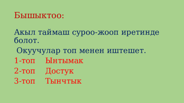 Бышыктоо: Акыл таймаш суроо-жооп иретинде болот.  Окуучулар топ менен иштешет. 1-топ Ынтымак 2-топ Достук 3-топ Тынчтык 