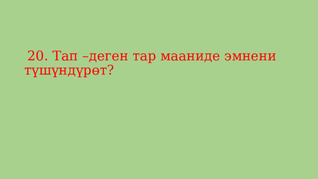  20. Тап –деген тар мааниде эмнени түшүндүрөт? 