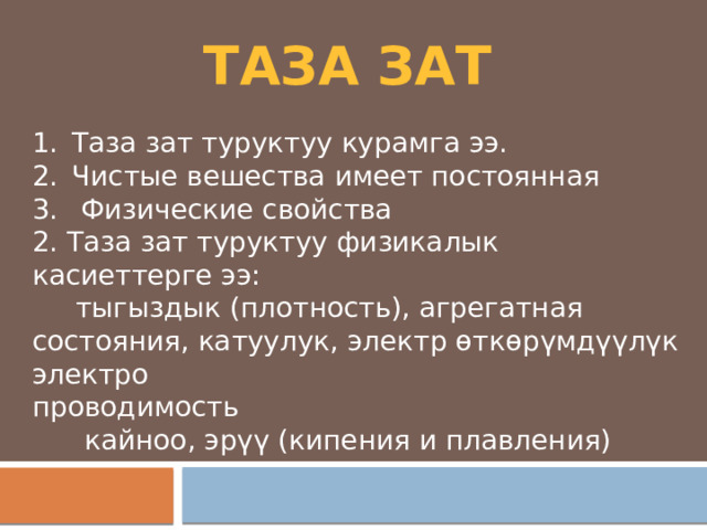 Таза зат Таза зат туруктуу курамга ээ. Чистые вешества имеет постоянная  Физические свойства 2. Таза зат туруктуу физикалык касиеттерге ээ:  тыгыздык (плотность), агрегатная состояния, катуулук, электр өткөрүмдүүлүк электро проводимость  кайноо, эрүү (кипения и плавления) 