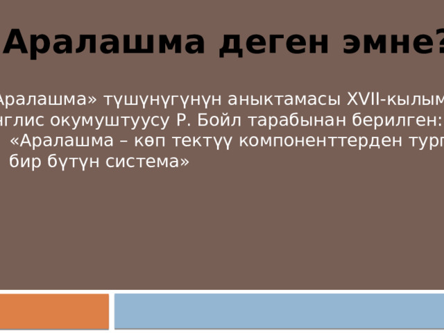 Аралашма деген эмне? «Аралашма» түшүнүгүнүн аныктамасы XVII-кылымда англис окумуштуусу Р. Бойл тарабынан берилген:  «Аралашма – көп тектүү компоненттерден турган  бир бүтүн система» 
