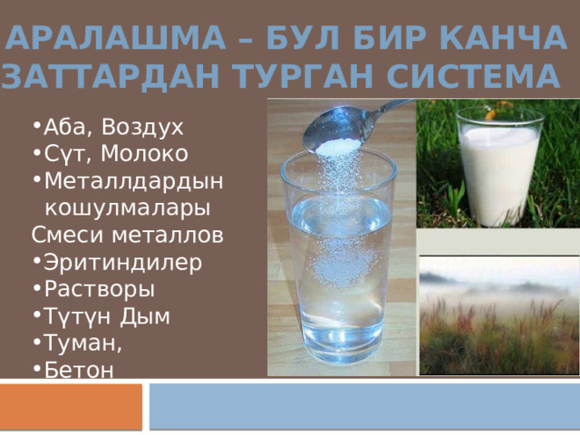 Аралашма – бул бир канча Заттардан турган система Аба, Воздух С үт, Молоко Металлдардын  кошулмалары Смеси металлов Эритиндилер Растворы Түтүн Дым Туман, Бетон 
