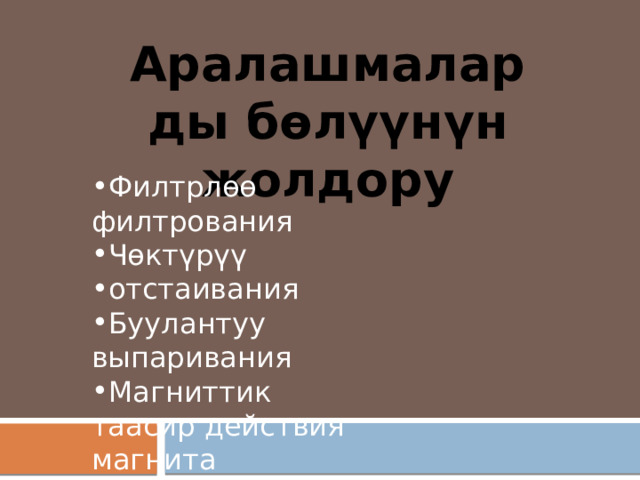 Аралашмаларды бөл үүнүн жолдору Филтрлөө филтрования Чөкт үрүү отстаивания Буулантуу выпаривания Магниттик таасир действия магнита 