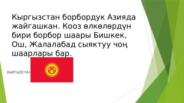 Кыргызстан борбордук Азияда жайгашкан. Кооз өлкөлөрдүн бири борбор шаары Бишкек, Ош, Жалалабад сыяктуу чоң шаарлары бар. КЫРГЫЗСТАН 