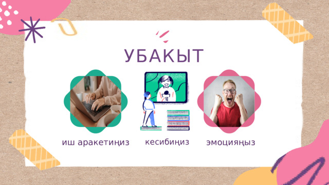 УБАКЫТ эмоцияңыз иш аракетиңиз  кесибиңиз 