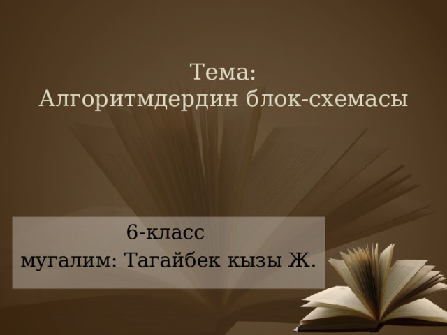 Тема:  Алгоритмдердин блок-схемасы 6-класс мугалим: Тагайбек кызы Ж. 