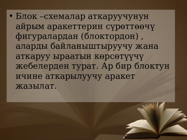 Блок –схемалар аткаруучунун айрым аракеттерин сүрөттөөчү фигуралардан (блоктордон) , аларды байланыштыруучу жана аткаруу ыраатын көрсөтүүчү жебелерден турат. Ар бир блоктун ичине аткарылуучу аракет жазылат. 