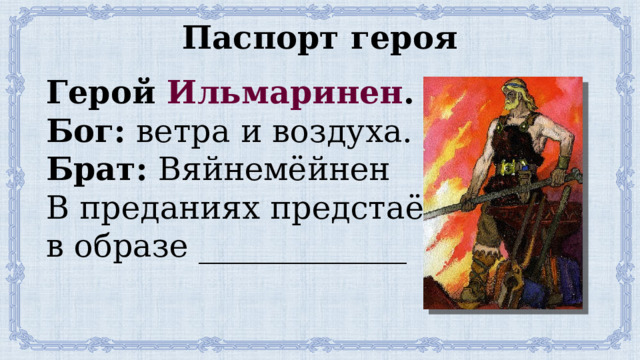 Паспорт героя Герой Ильмаринен . Бог: ветра и воздуха. Брат: Вяйнемёйнен В преданиях предстаёт в образе _____________ 