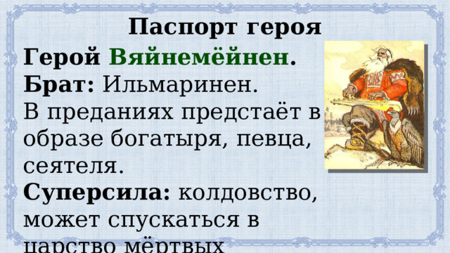 Паспорт героя Герой Вяйнемёйнен . Брат: Ильмаринен. В преданиях предстаёт в образе богатыря, певца, сеятеля. Суперсила: колдовство, может спускаться в царство мёртвых 