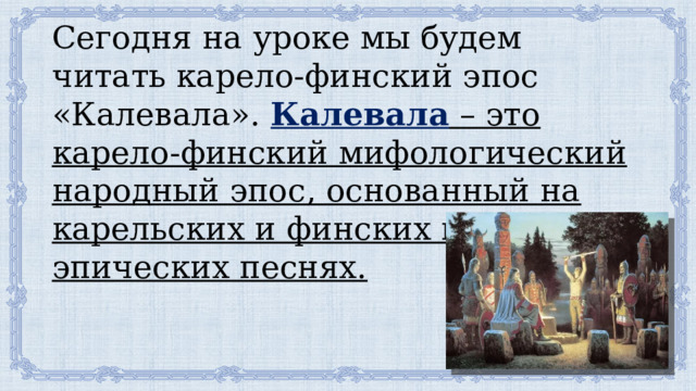 Сегодня на уроке мы будем читать карело-финский эпос «Калевала». Калевала – это карело-финский мифологический народный эпос, основанный на карельских и финских народных эпических песнях. 