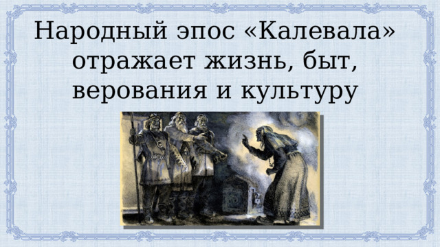 Народный эпос «Калевала» отражает жизнь, быт, верования и культуру народа. 