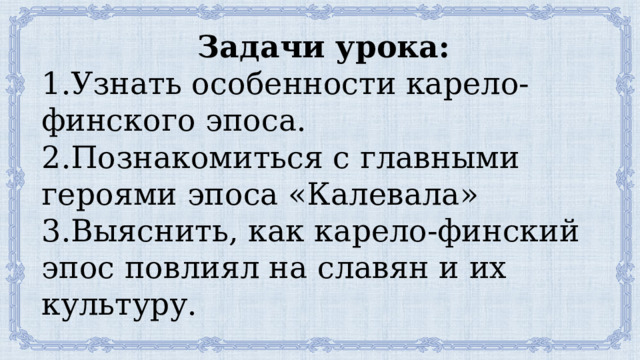Задачи урока: 1.Узнать особенности карело-финского эпоса. 2.Познакомиться с главными героями эпоса «Калевала» 3.Выяснить, как карело-финский эпос повлиял на славян и их культуру. 
