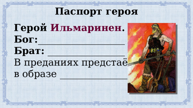 Паспорт героя Герой Ильмаринен . Бог: __________________ Брат: ________________ В преданиях предстаёт в образе ______________ 