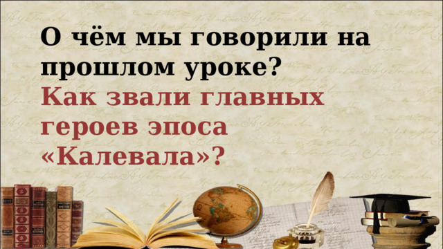 О чём мы говорили на прошлом уроке? Как звали главных героев эпоса «Калевала»? 