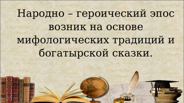 Народно – героический эпос возник на основе мифологических традиций и богатырской сказки. 