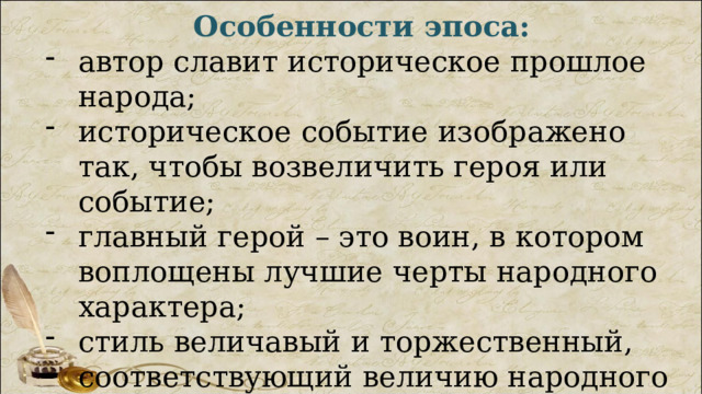 Особенности эпоса: автор славит историческое прошлое народа; историческое событие изображено так, чтобы возвеличить героя или событие; главный герой – это воин, в котором воплощены лучшие черты народного характера; стиль величавый и торжественный, соответствующий величию народного характера. 