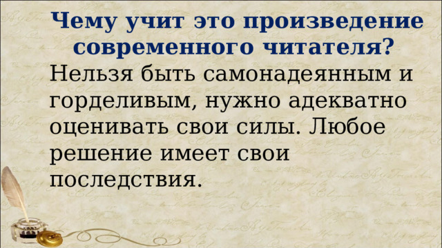 Чему учит это произведение современного читателя?  Нельзя быть самонадеянным и горделивым, нужно адекватно оценивать свои силы. Любое решение имеет свои последствия. 