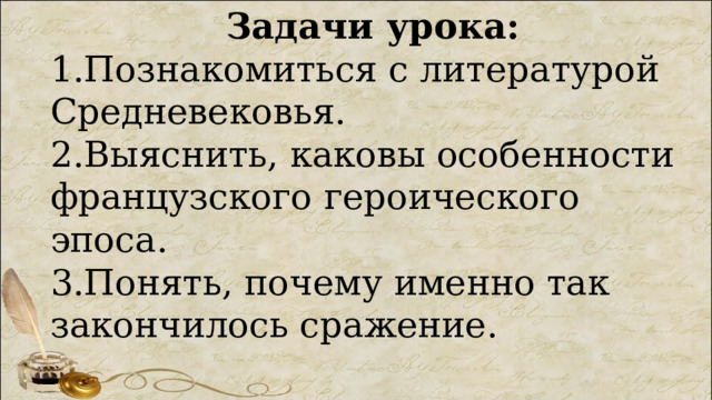 Задачи урока: 1.Познакомиться с литературой Средневековья. 2.Выяснить, каковы особенности французского героического эпоса. 3.Понять, почему именно так закончилось сражение. 