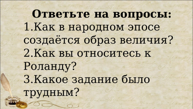 Ответьте на вопросы: 1.Как в народном эпосе создаётся образ величия? 2.Как вы относитесь к Роланду? 3.Какое задание было трудным? 