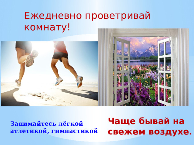 Ежедневно проветривай комнату!  Чаще бывай на свежем воздухе.  Занимайтесь лёгкой атлетикой, гимнастикой 