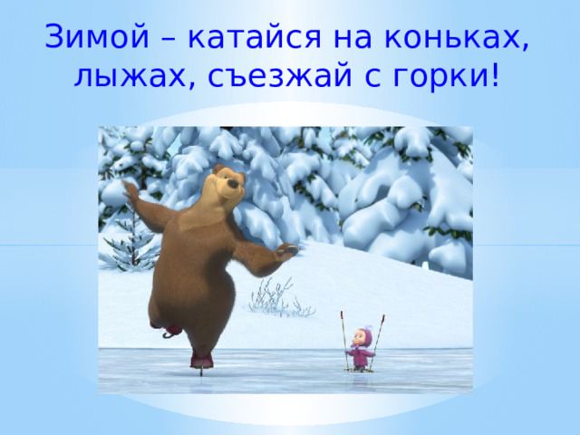 Зимой – катайся на коньках, лыжах, съезжай с горки!  