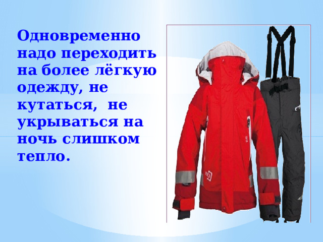 Одновременно надо переходить на более лёгкую одежду, не кутаться, не укрываться на ночь слишком тепло.  