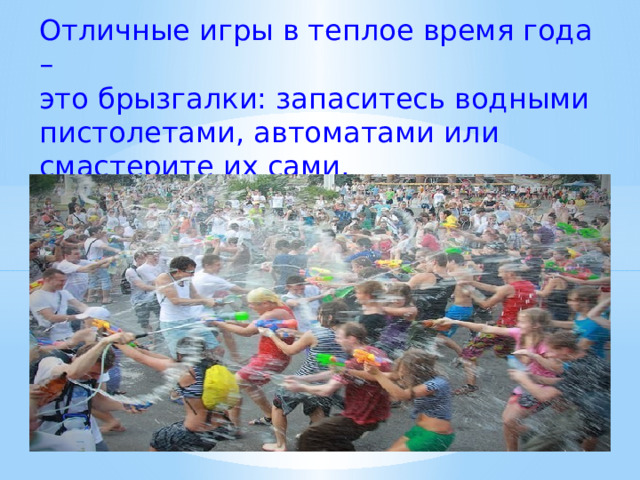 Отличные игры в теплое время года –  это брызгалки: запаситесь водными пистолетами, автоматами или смастерите их сами.   